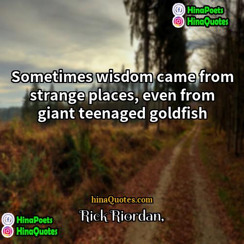 Rick Riordan Quotes | Sometimes wisdom came from strange places, even